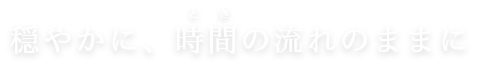 穏やかに、時の流れのままに